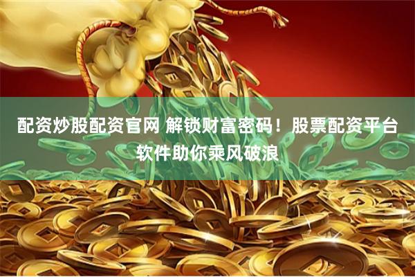 配资炒股配资官网 解锁财富密码！股票配资平台软件助你乘风破浪