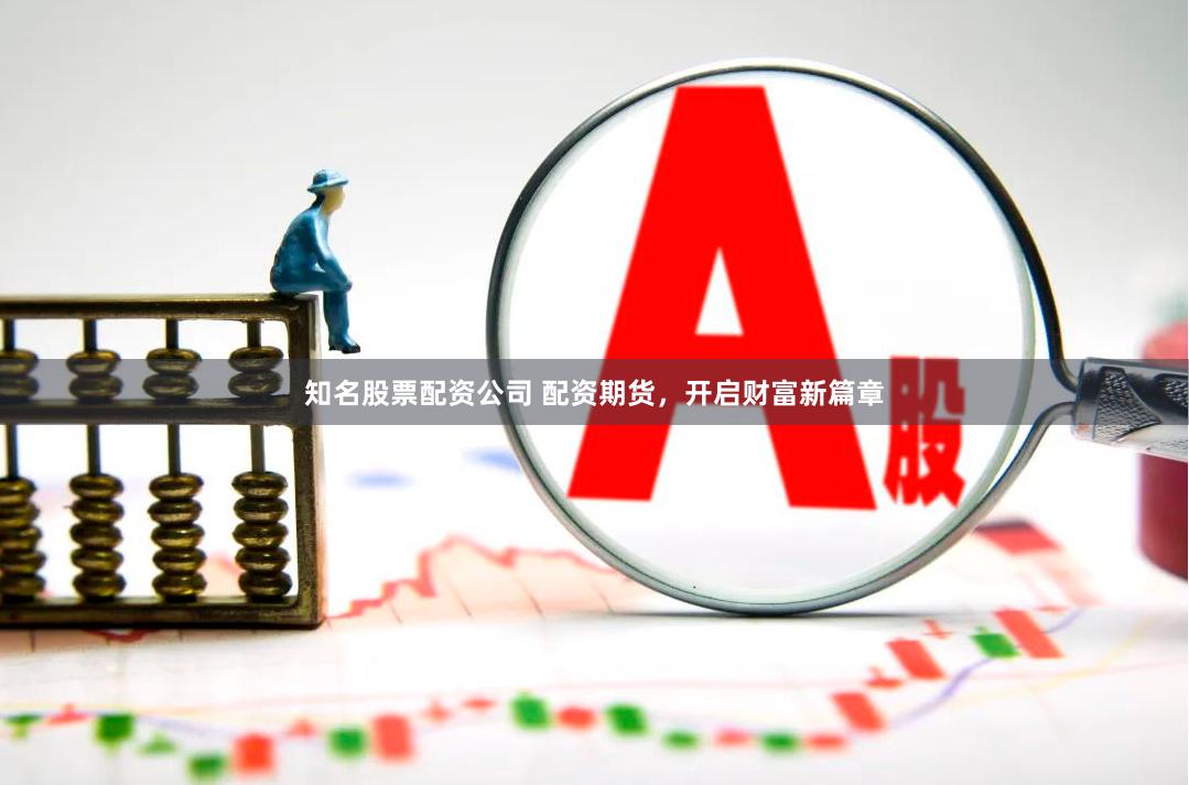 知名股票配资公司 配资期货，开启财富新篇章