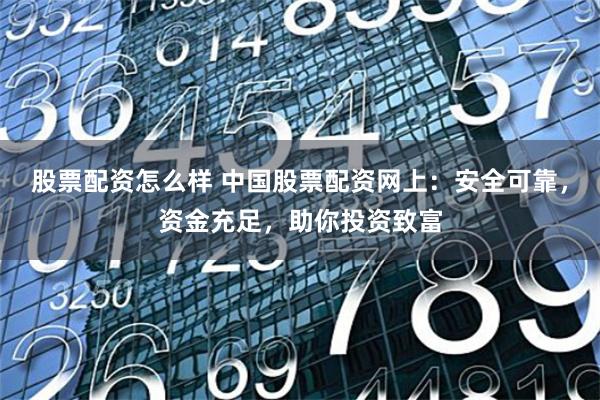 股票配资怎么样 中国股票配资网上：安全可靠，资金充足，助你投资致富