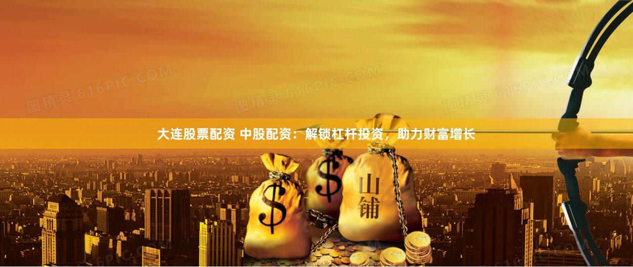 大连股票配资 中股配资：解锁杠杆投资，助力财富增长