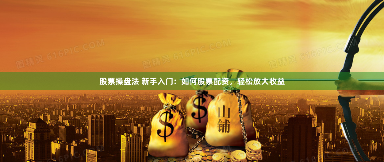 股票操盘法 新手入门：如何股票配资，轻松放大收益