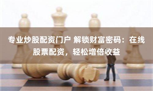 专业炒股配资门户 解锁财富密码：在线股票配资，轻松增倍收益
