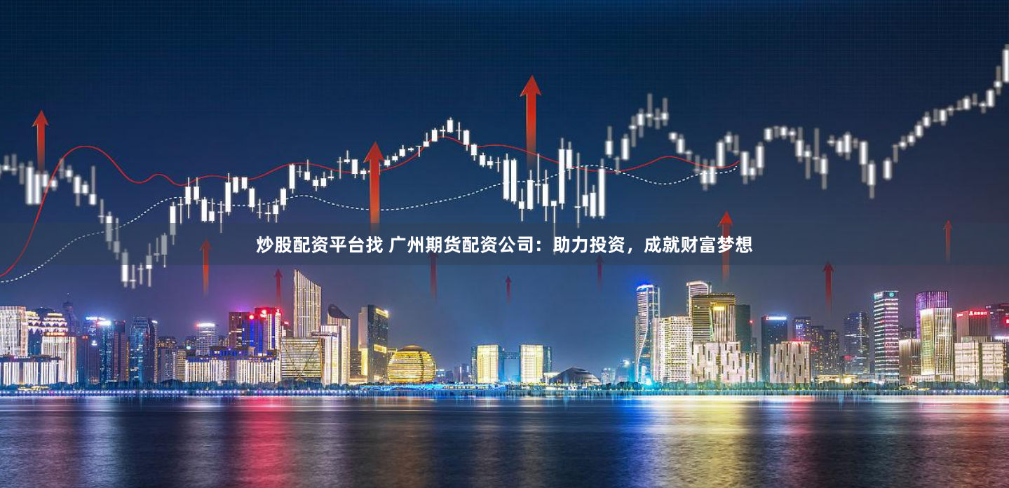 炒股配资平台找 广州期货配资公司：助力投资，成就财富梦想