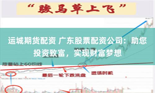 运城期货配资 广东股票配资公司：助您投资致富，实现财富梦想