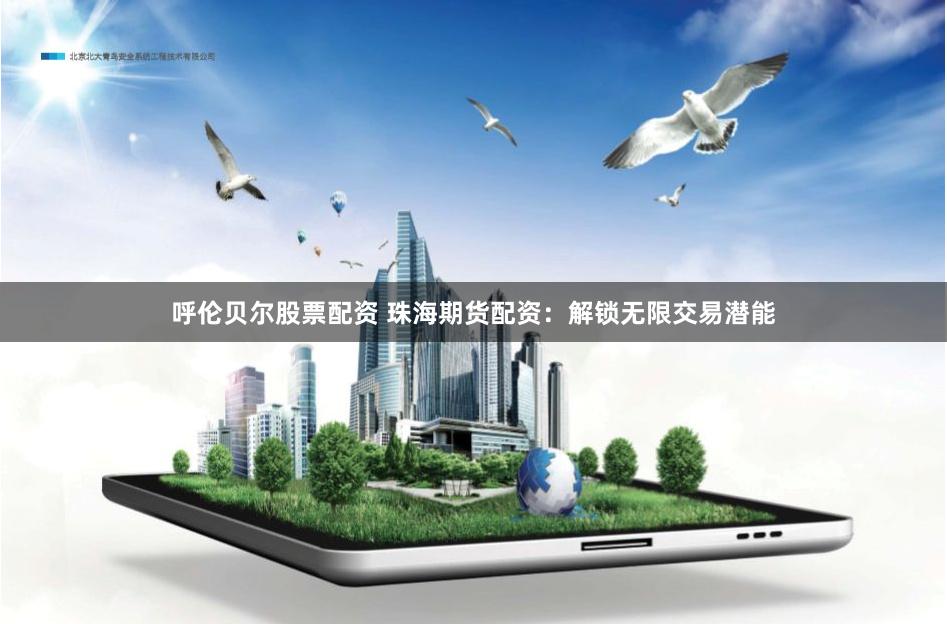 呼伦贝尔股票配资 珠海期货配资：解锁无限交易潜能