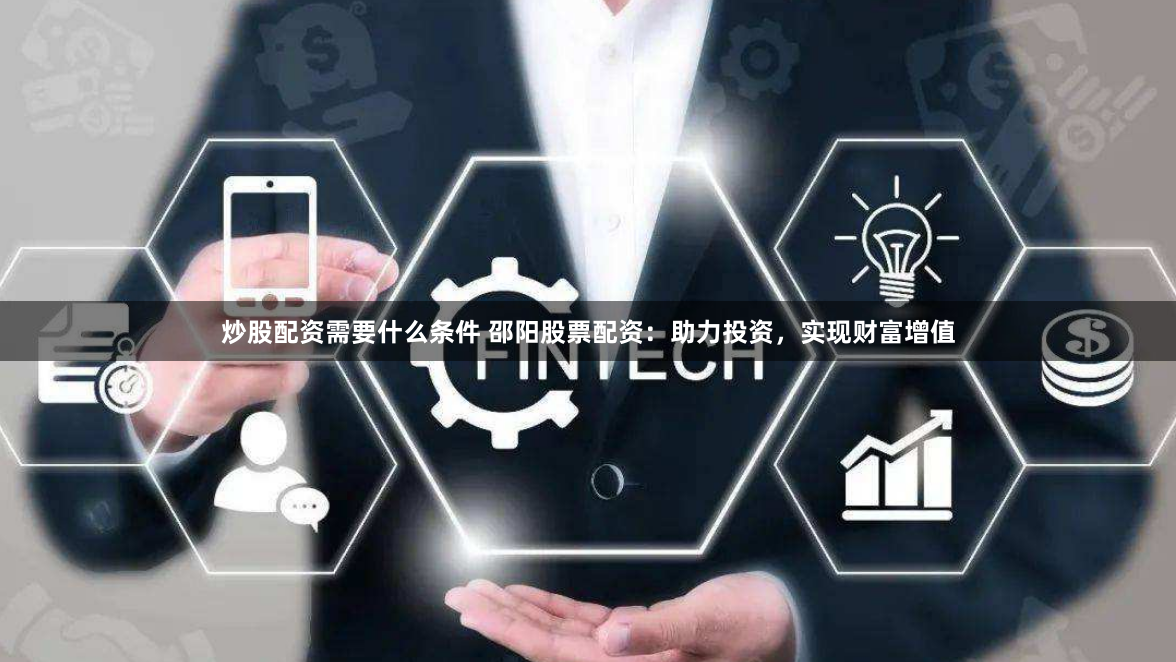 炒股配资需要什么条件 邵阳股票配资：助力投资，实现财富增值
