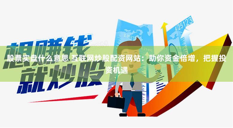 股票实盘什么意思 互联网炒股配资网站：助你资金倍增，把握投资机遇