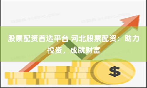 股票配资首选平台 河北股票配资：助力投资，成就财富