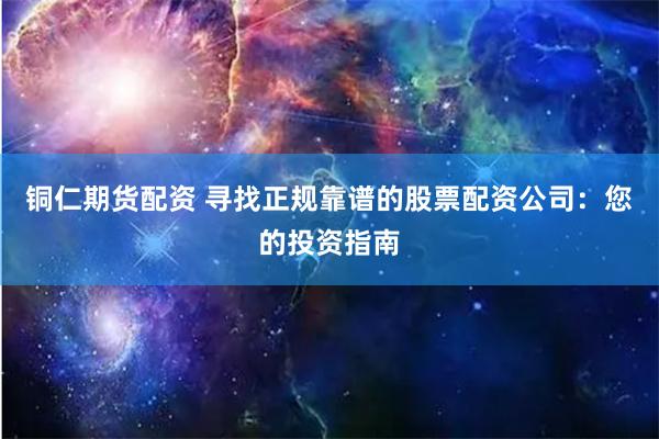 铜仁期货配资 寻找正规靠谱的股票配资公司：您的投资指南