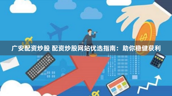 广安配资炒股 配资炒股网站优选指南：助你稳健获利