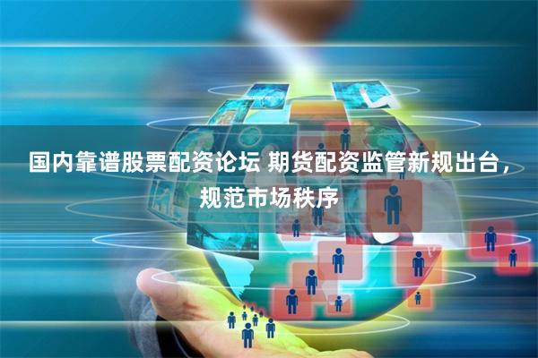 国内靠谱股票配资论坛 期货配资监管新规出台，规范市场秩序
