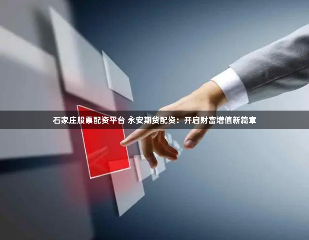 石家庄股票配资平台 永安期货配资：开启财富增值新篇章