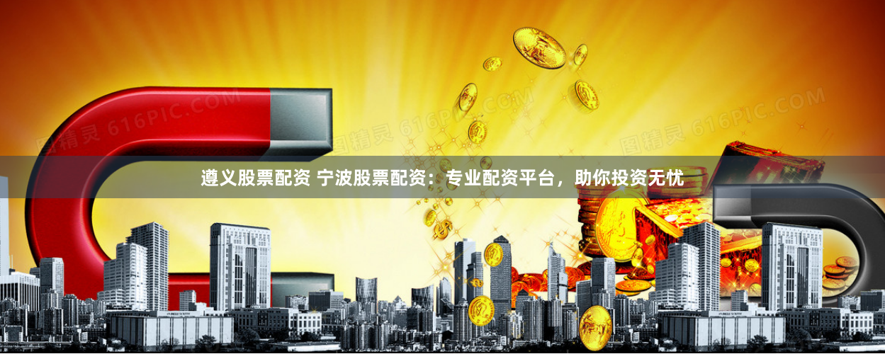 遵义股票配资 宁波股票配资：专业配资平台，助你投资无忧