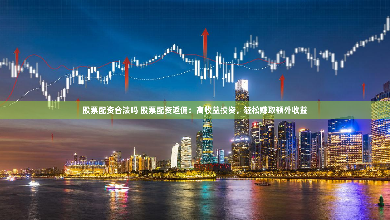 股票配资合法吗 股票配资返佣：高收益投资，轻松赚取额外收益