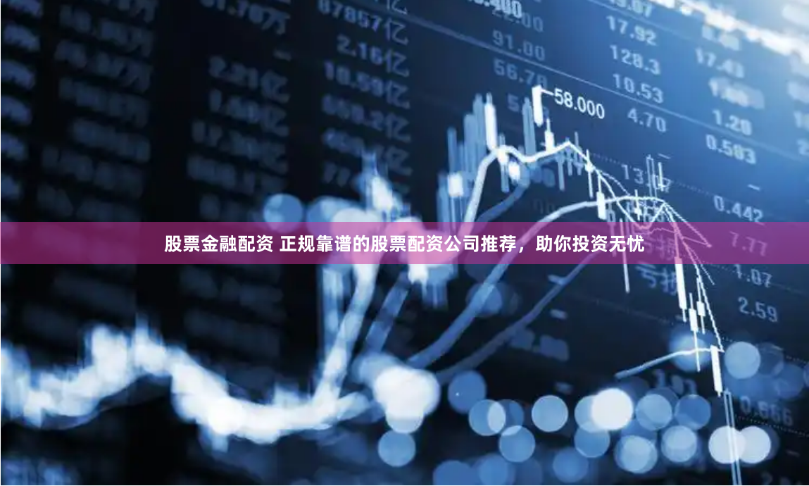 股票金融配资 正规靠谱的股票配资公司推荐，助你投资无忧