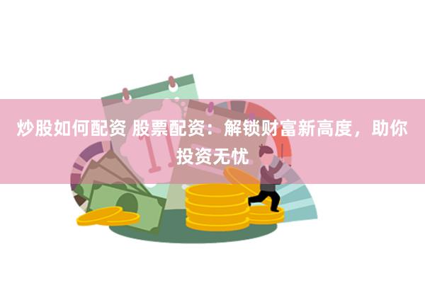 炒股如何配资 股票配资：解锁财富新高度，助你投资无忧