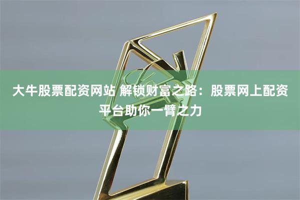 大牛股票配资网站 解锁财富之路：股票网上配资平台助你一臂之力