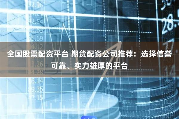 全国股票配资平台 期货配资公司推荐：选择信誉可靠、实力雄厚的平台