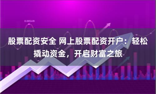 股票配资安全 网上股票配资开户：轻松撬动资金，开启财富之旅