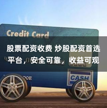 股票配资收费 炒股配资首选平台，安全可靠，收益可观