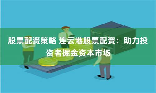 股票配资策略 连云港股票配资：助力投资者掘金资本市场