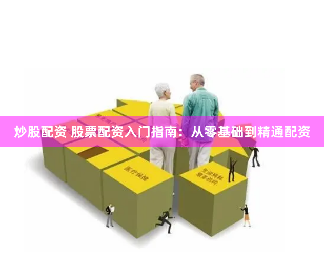 炒股配资 股票配资入门指南：从零基础到精通配资