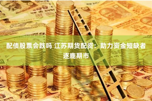 配债股票会跌吗 江苏期货配资：助力资金短缺者逐鹿期市