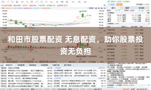 和田市股票配资 无息配资，助你股票投资无负担