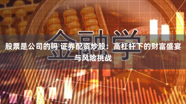 股票是公司的吗 证券配资炒股：高杠杆下的财富盛宴与风险挑战