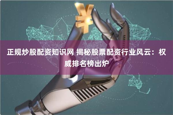 正规炒股配资知识网 揭秘股票配资行业风云：权威排名榜出炉