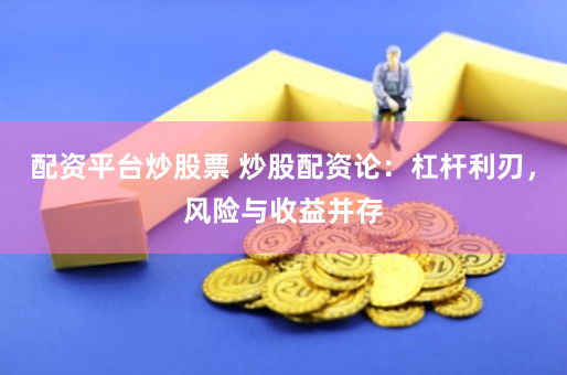 配资平台炒股票 炒股配资论：杠杆利刃，风险与收益并存