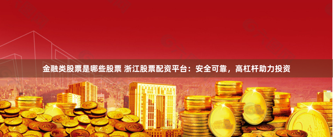 金融类股票是哪些股票 浙江股票配资平台：安全可靠，高杠杆助力投资