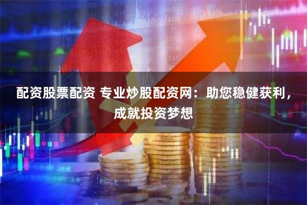 配资股票配资 专业炒股配资网：助您稳健获利，成就投资梦想