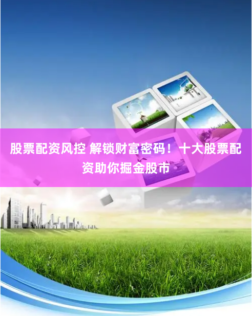 股票配资风控 解锁财富密码！十大股票配资助你掘金股市