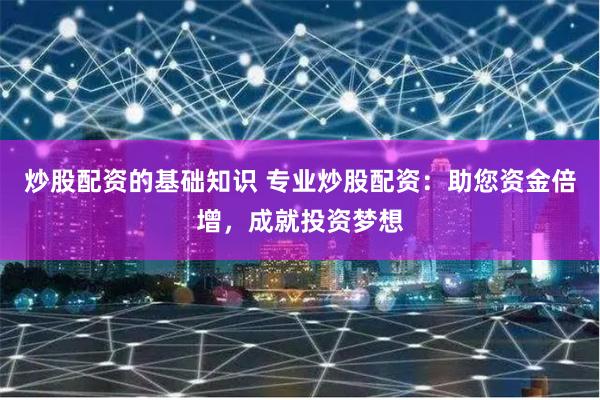 炒股配资的基础知识 专业炒股配资：助您资金倍增，成就投资梦想