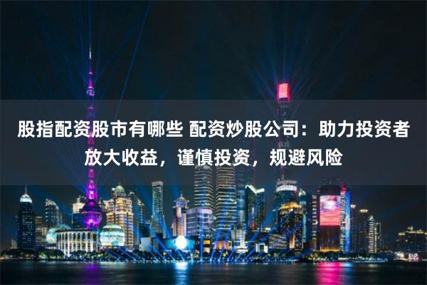 股指配资股市有哪些 配资炒股公司：助力投资者放大收益，谨慎投资，规避风险
