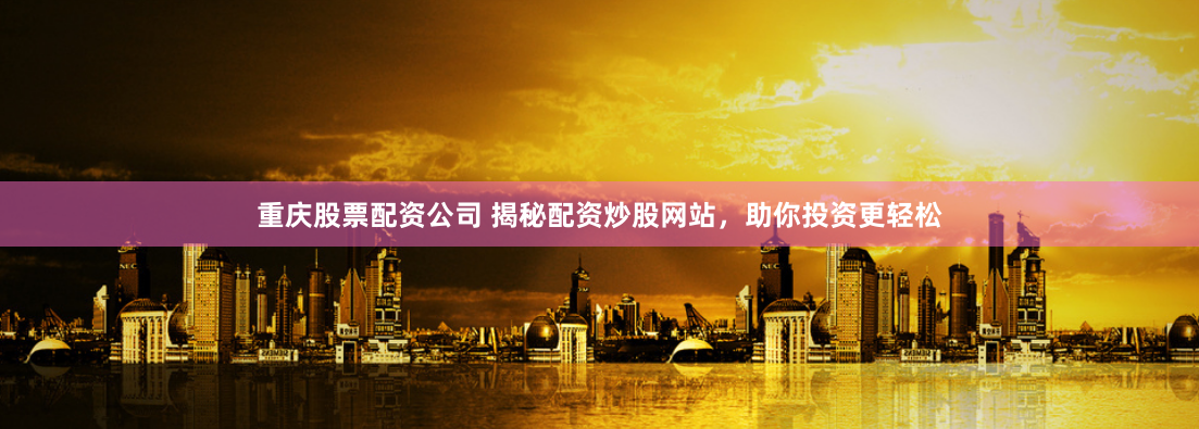 重庆股票配资公司 揭秘配资炒股网站，助你投资更轻松