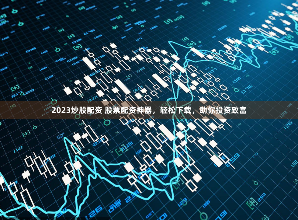 2023炒股配资 股票配资神器，轻松下载，助你投资致富