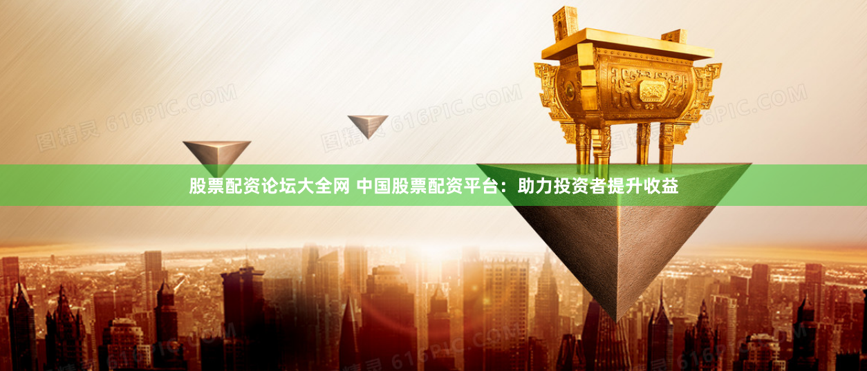 股票配资论坛大全网 中国股票配资平台：助力投资者提升收益