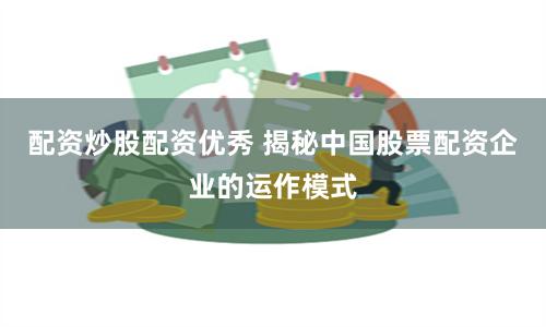 配资炒股配资优秀 揭秘中国股票配资企业的运作模式