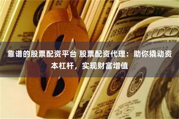 靠谱的股票配资平台 股票配资代理：助你撬动资本杠杆，实现财富增值