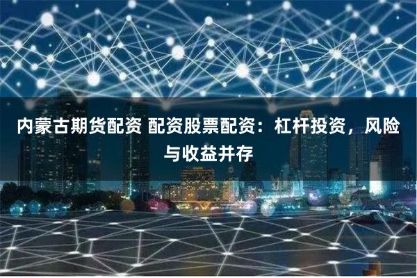 内蒙古期货配资 配资股票配资：杠杆投资，风险与收益并存