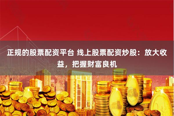 正规的股票配资平台 线上股票配资炒股：放大收益，把握财富良机