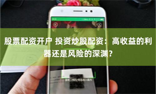 股票配资开户 投资炒股配资：高收益的利器还是风险的深渊？