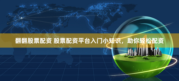 翻翻股票配资 股票配资平台入门小知识，助你轻松配资