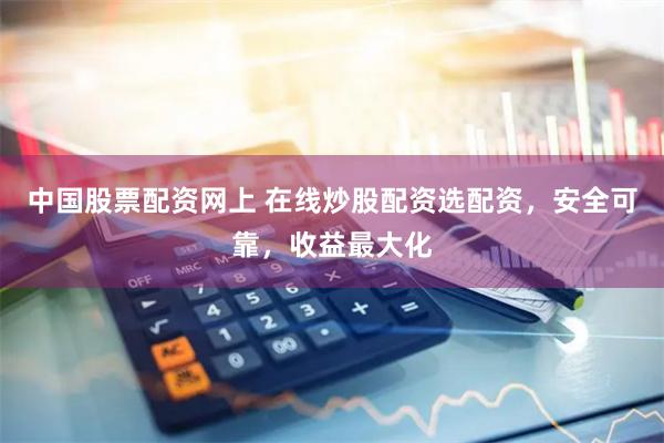 中国股票配资网上 在线炒股配资选配资，安全可靠，收益最大化
