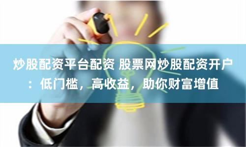 炒股配资平台配资 股票网炒股配资开户：低门槛，高收益，助你财富增值