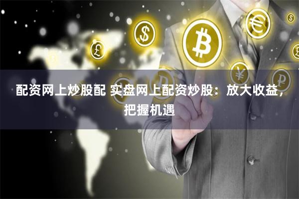 配资网上炒股配 实盘网上配资炒股：放大收益，把握机遇