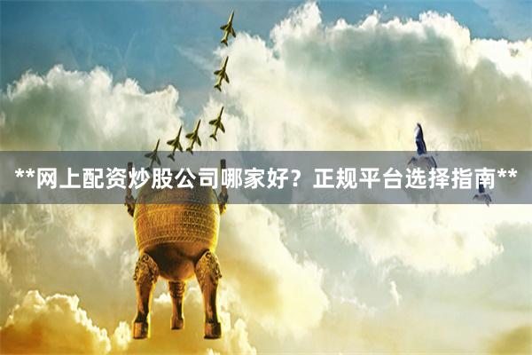 **网上配资炒股公司哪家好？正规平台选择指南**