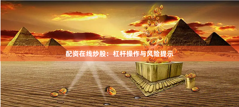 配资在线炒股：杠杆操作与风险提示